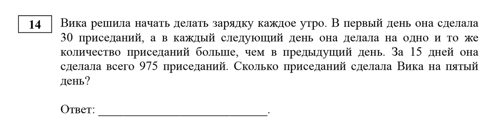 Решается так: сначала пользуемся формулой суммы арифметической прогрессии и находим, сколько приседаний сделала Вика на 15⁠-⁠й день. После нам дважды понадобится формула n-члена: чтобы найти разницу между количеством приседаний от дня ко дню и, наконец, сколько же их было на пятый день. Получится 50. Источник: ФИПИ