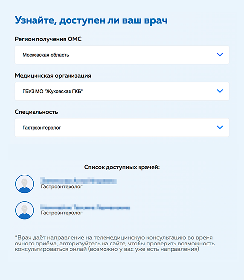 В Жуковской городской клинической больнице телеконсультации дают два гастроэнтеролога. Но если в выбранной клинике нет нужного специалиста, можно поискать его в любом другом медицинском учреждении того региона, где вы получали полис ОМС, даже если вы сами живете в другом городе. Источник: gostelemed.ru