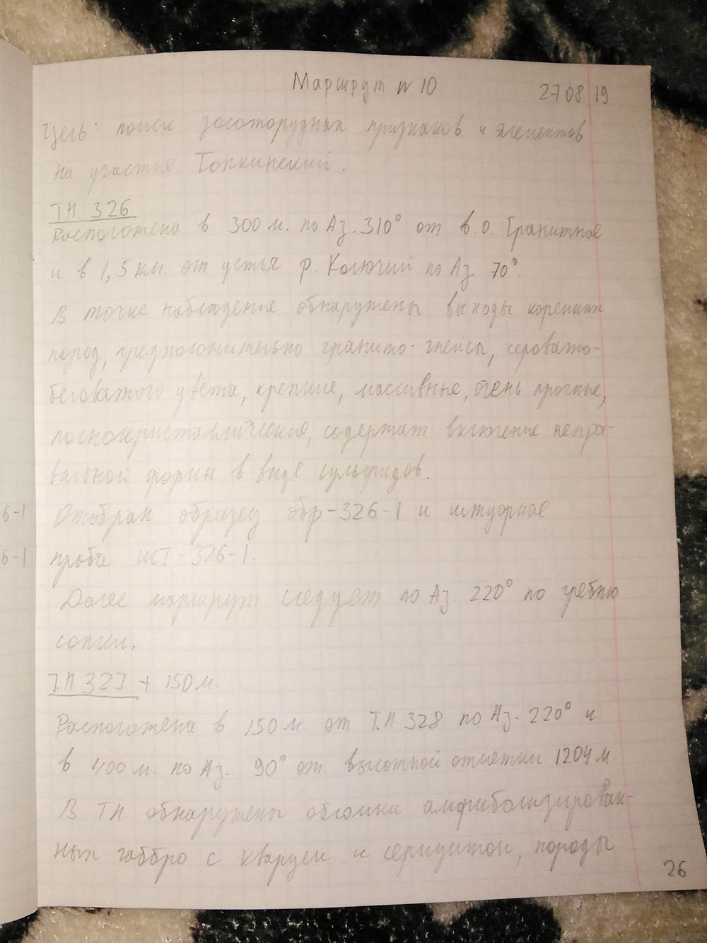 Записи в полевом дневнике делаются простым карандашом. Писать в лесу не очень удобно, поэтому записи короткие и не всегда понятные. Вот одна из них: «В точке наблюдения обнаружены коренные породы серовато-беловатого цвета, предположительно гнейсограниты, содержащие включения в виде сульфидов. Отобран образец обр⁠-⁠326⁠-⁠1 и штуфная проба шт⁠-⁠326⁠-⁠1»